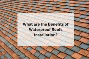 What are the Benefits of Waterproof Roofs Installation?