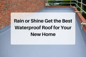 Rain or Shine Get the Best Waterproof Roof for Your New Home
