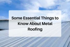 Some Essential Things to Know About Metal Roofing