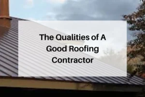 The Qualities of A Good Roofing Contractor